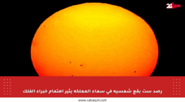 رصد ست بقع شمسية في سماء المملكة يثير اهتمام خبراء الفلك